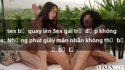 sex bị quay lén Sex gái trẻ đẹp không che: Những phút giây mãn nhãn không thể bỏ lỡ
