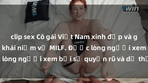 clip sex Cô gái Việt Nam xinh đẹp và gợi cảm làm xoá tan khái niệm về MILF. Được lòng người xem bởi sự quyến rũ và dễ thương.