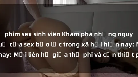 phim sex sinh viên Khám phá những nguyên nhân và hậu quả của sex bạo lực trong xã hội hiện nay: Mối liên hệ giữa thị phi và cần thiết phải ngăn chặn.