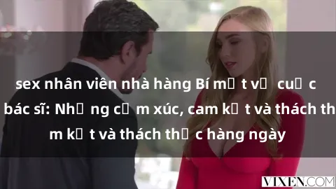 sex nhân viên nhà hàng Bí mật về cuộc sống sex của bác sĩ: Những cảm xúc, cam kết và thách thức hàng ngày