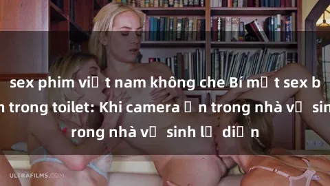 sex phim việt nam không che Bí mật sex bị quay lén trong toilet: Khi camera ẩn trong nhà vệ sinh lộ diện