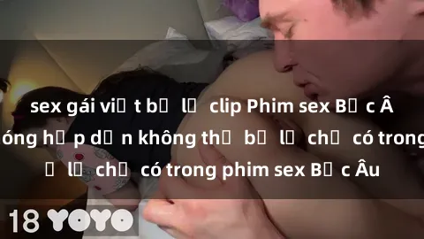 sex gái việt bị lộ clip Phim sex Bắc Âu: Những cảnh nóng hấp dẫn không thể bỏ lỡ chỉ có trong phim sex Bắc Âu