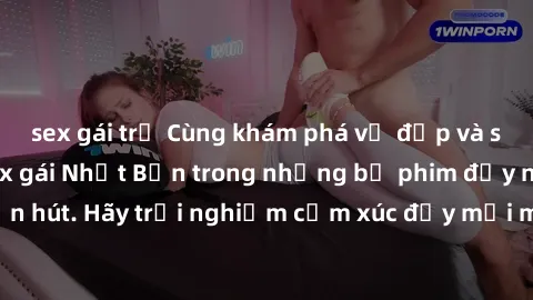sex gái trẻ Cùng khám phá vẻ đẹp và sức gợi cảm của sex gái Nhật Bản trong những bộ phim đầy nghệ thuật và cuốn hút. Hãy trải nghiệm cảm xúc đầy mới mẻ và sống động từ những cảnh quay tinh tế và quyến